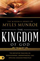 The Wisdom and Legacy of Myles Munroe: the Kingdom of God : The Definitive Teaching on Rediscovering, Understanding, and Applying Kingdom Principles
