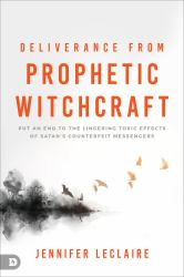 Deliverance from Prophetic Witchcraft : Put an End to the Lingering Toxic Effects of Satan's Counterfeit Messengers