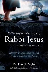 Following the Footsteps of Rabbi Jesus into the Courts of Heaven : Partnering with Jesus to Pray Prayers That Hit the Mark