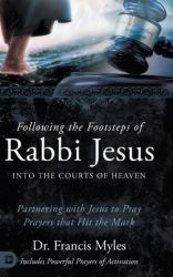 Following the Footsteps of Rabbi Jesus into the Courts of Heaven : Partnering with Jesus to Pray Prayers That Hit the Mark