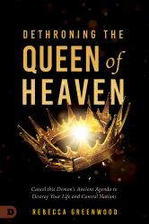 Dethroning the Queen of Heaven : Cancel This Demon's Ancient Agenda to Destroy Your Life and Control Nations