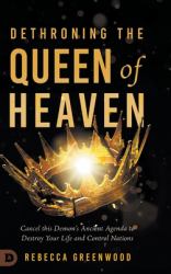 Dethroning the Queen of Heaven : Cancel This Demon's Ancient Agenda to Destroy Your Life and Control Nations