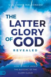 The Latter Glory of God Revealed :  How to Walk Under the Blessing of the Glory Cloud