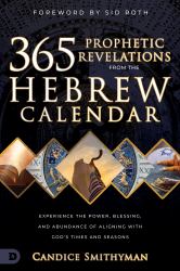 365 Prophetic Revelations from the Hebrew Calendar : Experience the Power, Blessing, and Abundance of Aligning with God's Times and Seasons