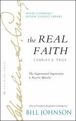 The Real Faith with Annotations and Guided Readings by Bill Johnson : The Supernatural Impartation to Receive Miracles: House of Generals Revival Classics Library