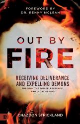 Out by Fire : Receiving Deliverance and Expelling Demons Through the Power, Presence and Glory of God