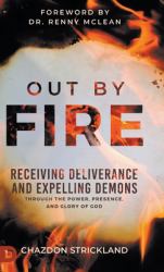 Out by Fire : Receiving Deliverance and Expelling Demons Through the Power, Presence and Glory of God