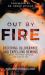 Out by Fire : Receiving Deliverance and Expelling Demons Through the Power, Presence and Glory of God