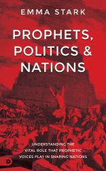 Prophets, Politics, and Nations : Understanding the Vital Role That Prophetic Voices Play in Shaping Nations