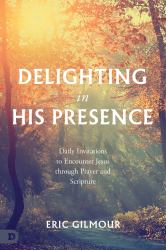Delighting in His Presence : Daily Invitations to Encounter Jesus Through Prayer and Scripture