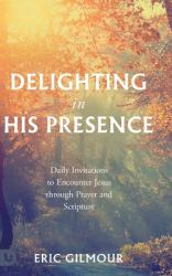 Delighting in His Presence : Daily Invitations to Encounter Jesus Through Prayer and Scripture