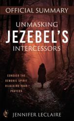 Unmasking Jezebel's Intercessors Official Summary : Conquer the Demonic Spirit Hijacking Your Prayers