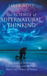 The Science of Supernatural Thinking : How Biblical Meditation Fills Your Life with the Peace, Power, and Purpose of Heaven