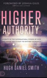 Higher Authority : Operate in the Supernatural Power of God and Expose Hell's Plot to Distort Humanity