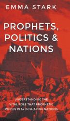 Prophets, Politics, and Nations : Understanding the Vital Role That Prophetic Voices Play in Shaping Nations