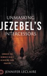 Unmasking Jezebel's Intercessors : Conquer the Demonic Spirit Hijacking Your Prayers
