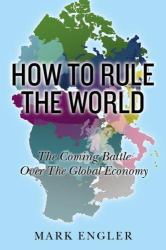 How to Rule the World : The Coming Battle over the Global Economy