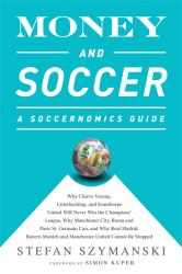 Money and Soccer: a Soccernomics Guide : Why Chievo Verona, Unterhaching, and Scunthorpe United Will Never Win the Champions League, Why Manchester City, Roma, and Paris St. Germain Can, and Why Real Madrid, Bayern Munich, and Manchester United Cannot Be