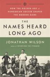 The Names Heard Long Ago : How the Golden Age of Hungarian Soccer Shaped the Modern Game