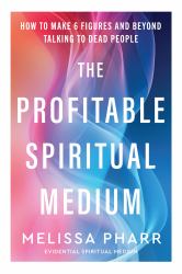 The Profitable Spiritual Medium : How to make six figures and beyond talking to dead people