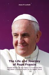 The Life and Journey of Pope Francis : Insights into the Life and Legacy of an Individual Who Has Made a Profound Impact on the Modern World