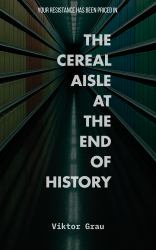 The Cereal Aisle at the End of History : Essays on the Conspiratorial Mode of Production