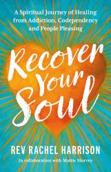 Recover Your Soul : A Spiritual Journey of Healing from Addiction, Codependency and People Pleasing