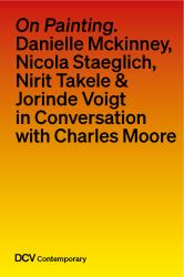 On Painting. Conversations with Danielle Mckinney, Nicola Staeglich, Nirit Takele and Jorinde Voigt with Charles Moore