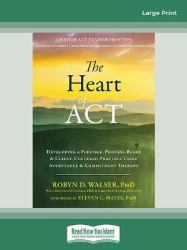 The Heart of ACT : Developing a Flexible, Process-Based, and Client-Centered Practice Using Acceptance and Commitment Therapy