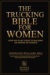 The Trucking Bible for Women : Your Step-By-Step Guide to Starting, Scaling, and Succeeding in Trucking Without Losing Your Mind (or Your Money)