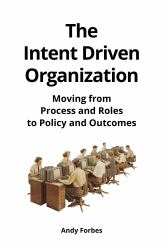 The Intent Driven Organization : Moving from Roles and Process to Policy and Outcomes