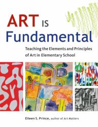 Art Is Fundamental : Teaching the Elements and Principles of Art in Elementary School