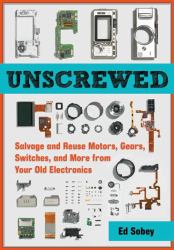 Unscrewed : Salvage and Reuse Motors, Gears, Switches, and More from Your Old Electronics