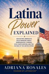 Latina Power Explained : Educating America's Policymakers about Demographic Change, Civic Participation, and the Future of the United States