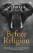 Before Religion : Remembering Ancient India's Vision for Universal Spirituality Before Religion : Remembering Ancient India's Vision for Universal Spirituality