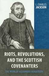 Riots, Revolutions, and the Scottish Covenanters : The Work of Alexander Henderson