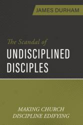 The Scandal of Undisciplined Disciples : Making Church Discipline Edifying