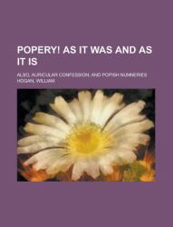 Popery! As It Was and As It Is