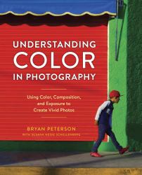 Understanding Color in Photography : Using Color, Composition, and Exposure to Create Vivid Photos