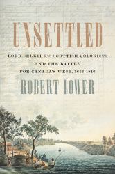 Unsettled : Lord Selkirk's Scottish Colonists and the Battle for Canada's West, 1813-1816