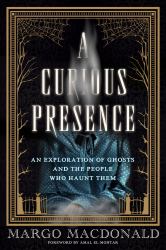 A Curious Presence : An Exploration of Ghosts and the People Who Haunt Them