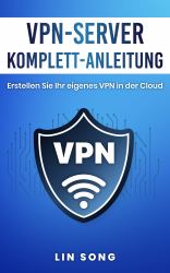 VPN-Server Komplett-Anleitung (VPN Server Complete Guide German Edition) : Erstellen Sie Ihr Eigenes VPN in der Cloud