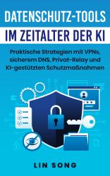 Datenschutz-Tools Im Zeitalter der KI (Privacy Tools in the Age of AI German Edition) : Praktische Strategien Mit VPNs, Sicherem DNS, Privat-Relay und KI-Gestützten Schutzmaßnahmen