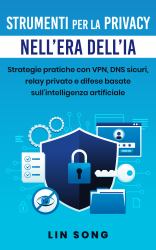 Strumenti per la Privacy Nell'era Dell'IA (Privacy Tools in the Age of AI Italian Edition) : Strategie Pratiche con VPN, DNS Sicuri, Relay Privato e Difese Basate Sull'intelligenza Artificiale