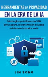Herramientas de Privacidad en la Era de la IA (Privacy Tools in the Age of AI Spanish Edition) : Estrategias Prácticas con VPN, DNS Seguro, Retransmisión Privada y Defensas Basadas en IA