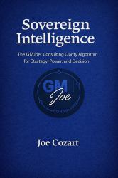 Sovereign Intelligence : The GMJoe¿ Consulting Clarity Algorithm for Strategy, Power, and Decision