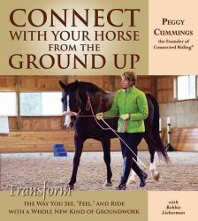Connect with Your Horse from the Ground Up : Transform the Way You See, Feel, and Ride with a Whole New Kind of Groundwork