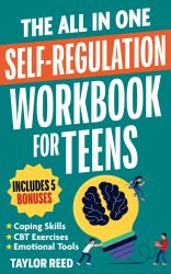 The All-In-One Self-Regulation Workbook for Teens : CBT Tools and Coping Skills to Manage Emotions, Reduce Anxiety, Build Self-Control & Make Smarter Choices Every Day