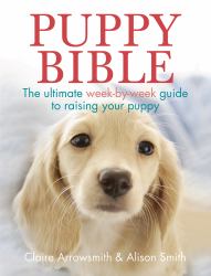 Puppy Bible : The Ultimate Week-By-Week Guide to Raising Your Puppy