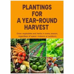 Plantings for a Year - Round Harvest : Grow Vegetables and Herbs in Every Season, Regardless of Space - Indoors or Outdoors